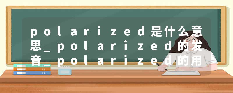 polarized是什么意思_polarized的发音_polarized的用法_polarized怎么记_polarized翻译
