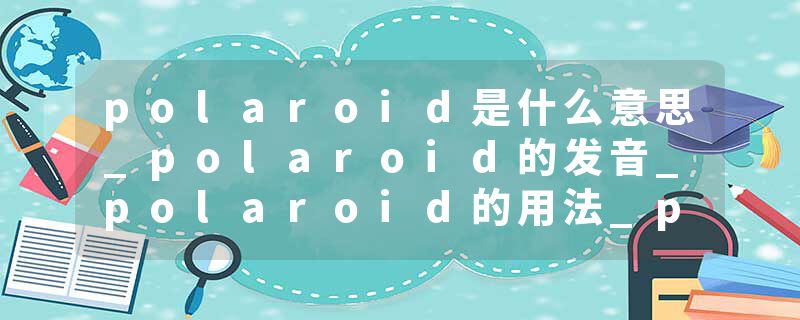polaroid是什么意思_polaroid的发音_polaroid的用法_polaroid怎么记_polaroid翻译