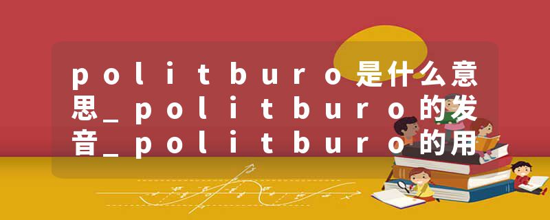 politburo是什么意思_politburo的发音_politburo的用法_politburo怎么记_politburo翻译