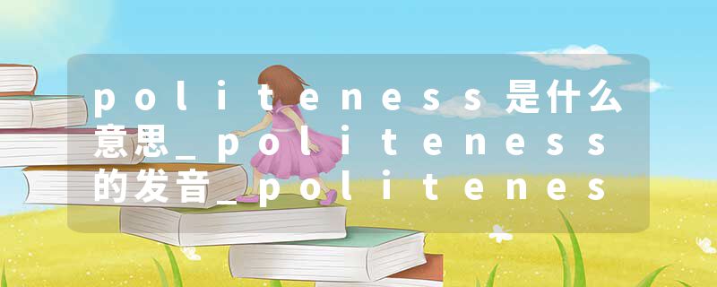politeness是什么意思_politeness的发音_politeness的用法_politeness怎么记_politeness翻译