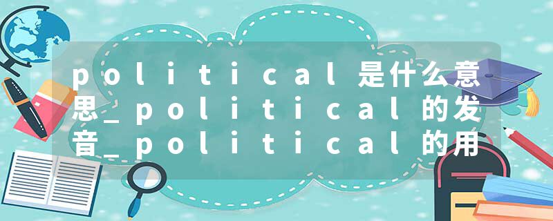 political是什么意思_political的发音_political的用法_political怎么记_political翻译