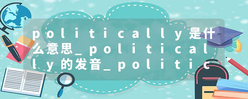 politically是什么意思_politically的发音_politically的用法_politically怎么记_politically翻译