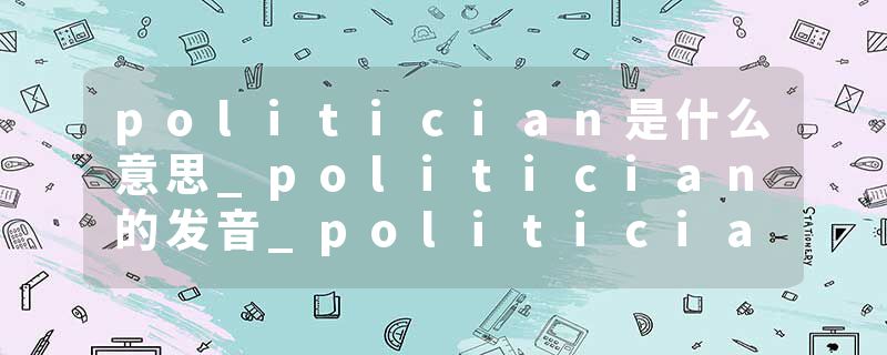 politician是什么意思_politician的发音_politician的用法_politician怎么记_politician翻译