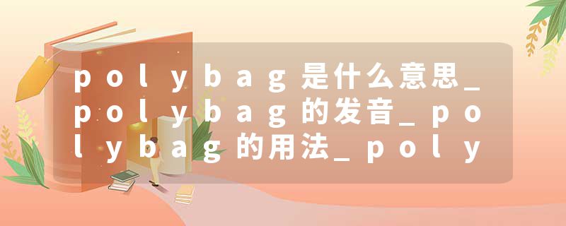 polybag是什么意思_polybag的发音_polybag的用法_polybag怎么记_polybag翻译