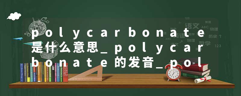 polycarbonate是什么意思_polycarbonate的发音_polycarbonate的用法_polycarbonate怎么记_polycarbonate翻译