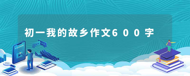 初一我的故乡作文600字