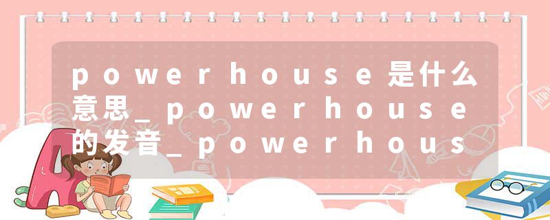 powerhouse是什么意思_powerhouse的发音_powerhouse的用法_powerhouse怎么记_powerhouse翻译