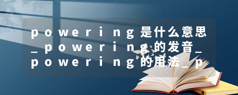 powering是什么意思_powering的发音_powering的用法_powering怎么记_powering翻译