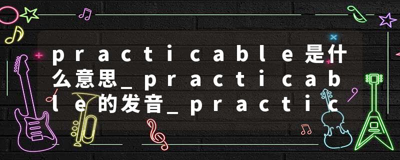practicable是什么意思_practicable的发音_practicable的用法_practicable怎么记_practicable翻译