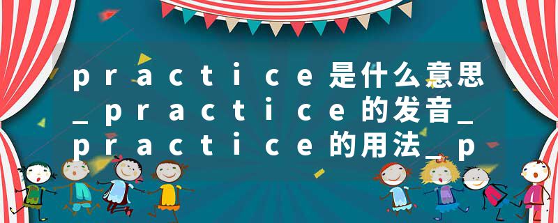practice是什么意思_practice的发音_practice的用法_practice怎么记_practice翻译