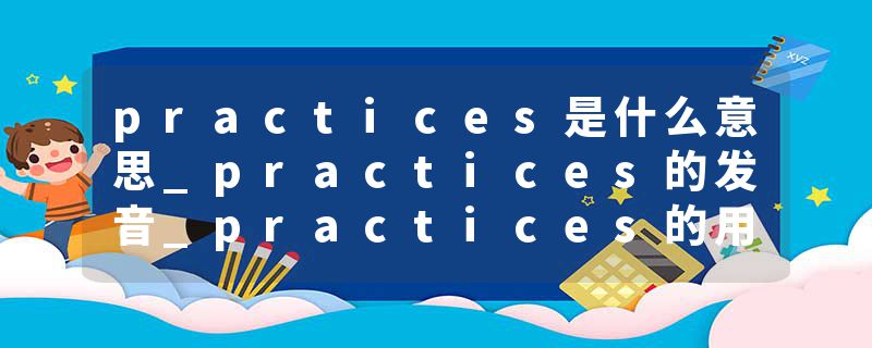 practices是什么意思_practices的发音_practices的用法_practices怎么记_practices翻译