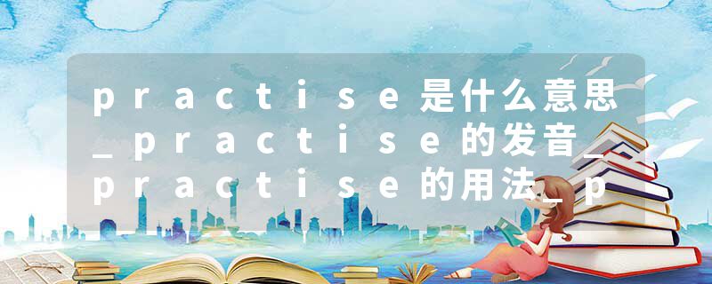 practise是什么意思_practise的发音_practise的用法_practise怎么记_practise翻译