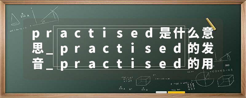 practised是什么意思_practised的发音_practised的