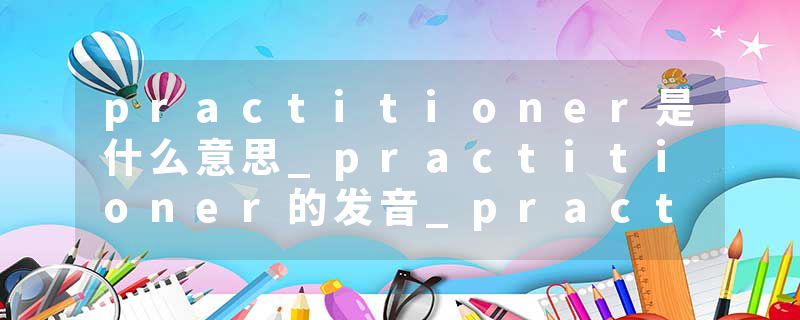 practitioner是什么意思_practitioner的发音_practi