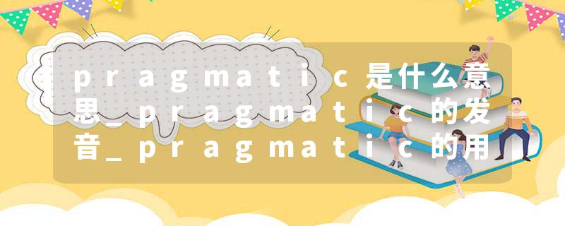 pragmatic是什么意思_pragmatic的发音_pragmatic的