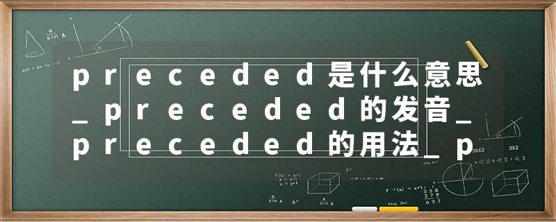 preceded是什么意思_preceded的发音_preceded的用法_preceded怎么记_preceded翻译