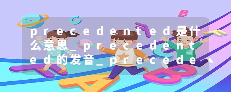 precedented是什么意思_precedented的发音_precedented的用法_precedented怎么记_precedented翻译