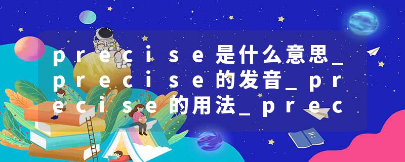 precise是什么意思_precise的发音_precise的用法_precise怎么记_precise翻译