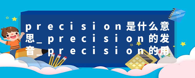 precision是什么意思_precision的发音_precision的用法_precision怎么记_precision翻译