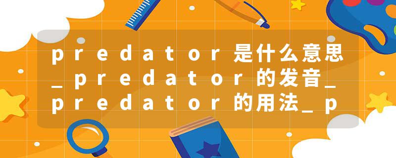 predator是什么意思_predator的发音_predator的用法_predator怎么记_predator翻译