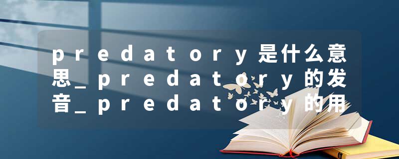 predatory是什么意思_predatory的发音_predatory的用法_predatory怎么记_predatory翻译