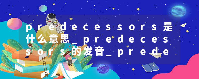 predecessors是什么意思_predecessors的发音_predecessors的用法_predecessors怎么记_predecessors翻译