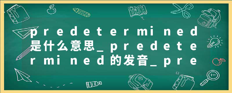 predetermined是什么意思_predetermined的发音_predetermined的用法_predetermined怎么记_predetermined翻译