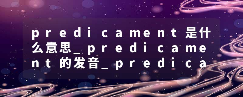 predicament是什么意思_predicament的发音_predicament的用法_predicament怎么记_predicament翻译