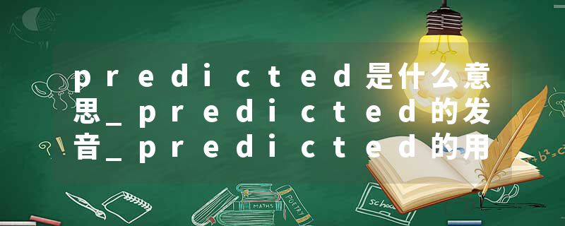 predicted是什么意思_predicted的发音_predicted的用法_predicted怎么记_predicted翻译