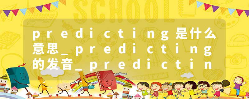 predicting是什么意思_predicting的发音_predicting的用法_predicting怎么记_predicting翻译