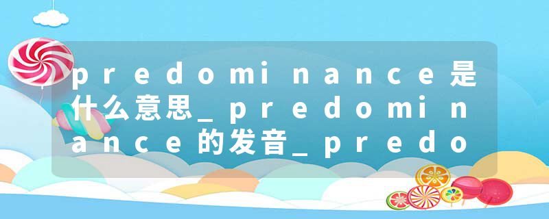 predominance是什么意思_predominance的发音_predominance的用法_predominance怎么记_predominance翻译
