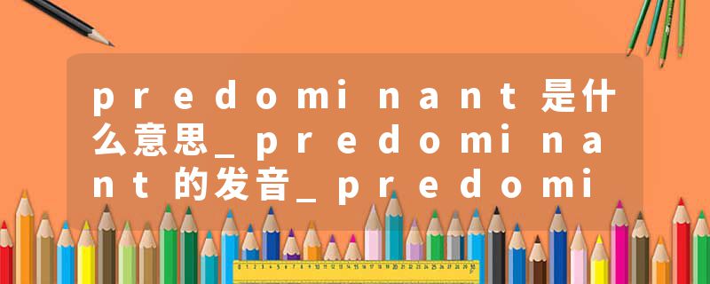 predominant是什么意思_predominant的发音_predominant的用法_predominant怎么记_predominant翻译