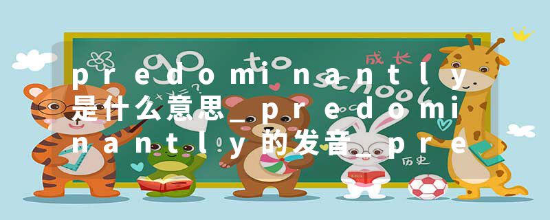 predominantly是什么意思_predominantly的发音_predominantly的用法_predominantly怎么记_predominantly翻译