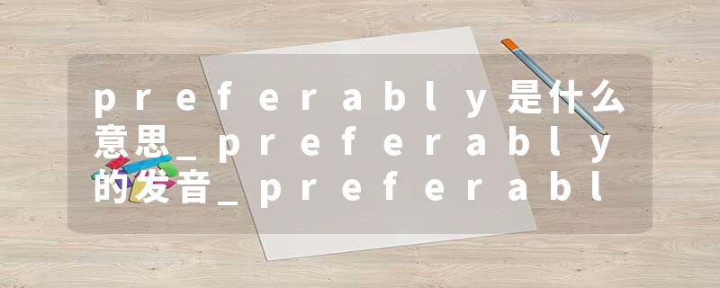 preferably是什么意思_preferably的发音_preferably的用法_preferably怎么记_preferably翻译