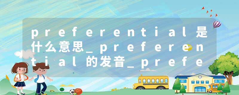 preferential是什么意思_preferential的发音_preferential的用法_preferential怎么记_preferential翻译