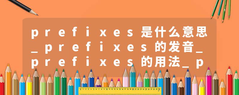 prefixes是什么意思_prefixes的发音_prefixes的用法_prefixes怎么记_prefixes翻译
