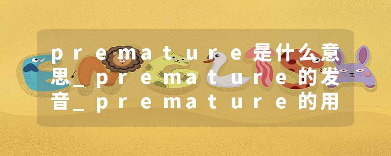premature是什么意思_premature的发音_premature的用法_premature怎么记_premature翻译