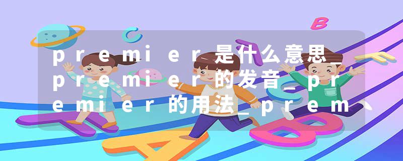 premier是什么意思_premier的发音_premier的用法_premier怎么记_premier翻译
