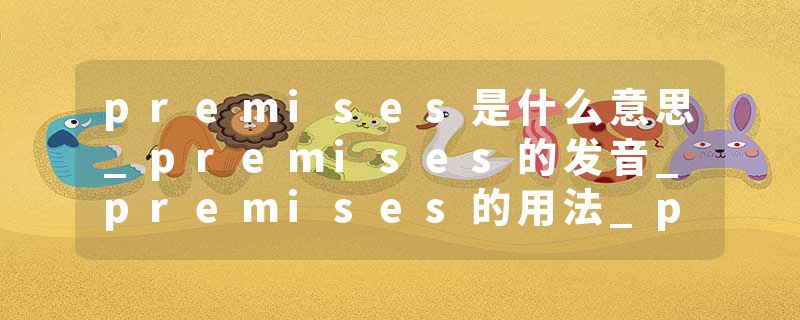 premises是什么意思_premises的发音_premises的用法_premises怎么记_premises翻译