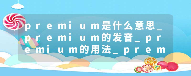 premium是什么意思_premium的发音_premium的用法_premium怎么记_premium翻译