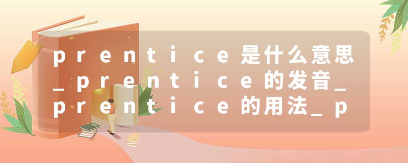 prentice是什么意思_prentice的发音_prentice的用法_prentice怎么记_prentice翻译
