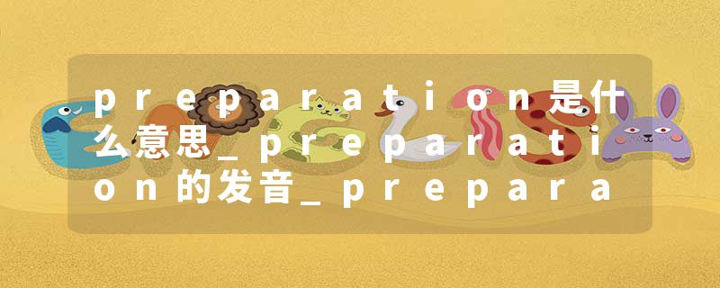 preparation是什么意思_preparation的发音_preparation的用法_preparation怎么记_preparation翻译