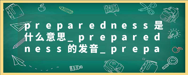 preparedness是什么意思_preparedness的发音_preparedness的用法_preparedness怎么记_preparedness翻译