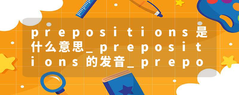 prepositions是什么意思_prepositions的发音_prepositions的用法_prepositions怎么记_prepositions翻译