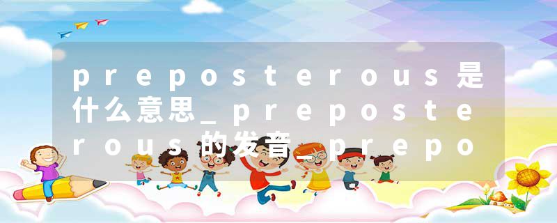 preposterous是什么意思_preposterous的发音_preposterous的用法_preposterous怎么记_preposterous翻译