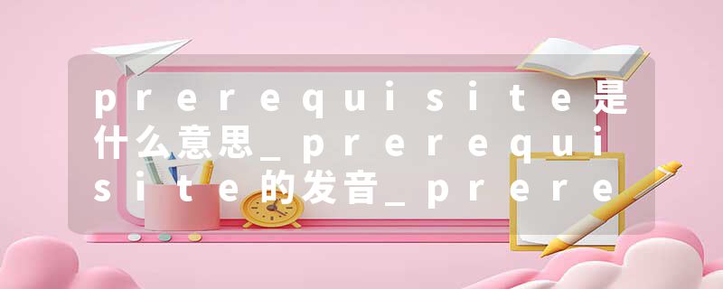 prerequisite是什么意思_prerequisite的发音_prerequisite的用法_prerequisite怎么记_prerequisite翻译