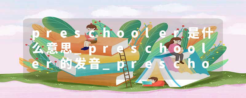 preschooler是什么意思_preschooler的发音_preschooler的用法_preschooler怎么记_preschooler翻译