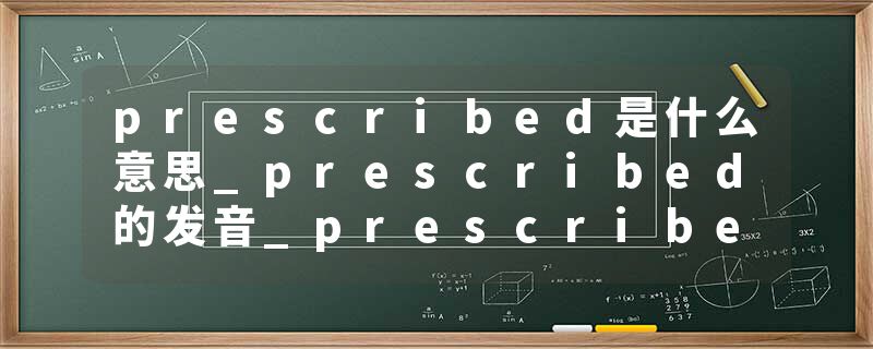 prescribed是什么意思_prescribed的发音_prescribed的用法_prescribed怎么记_prescribed翻译