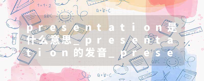 presentation是什么意思_presentation的发音_presentation的用法_presentation怎么记_presentation翻译