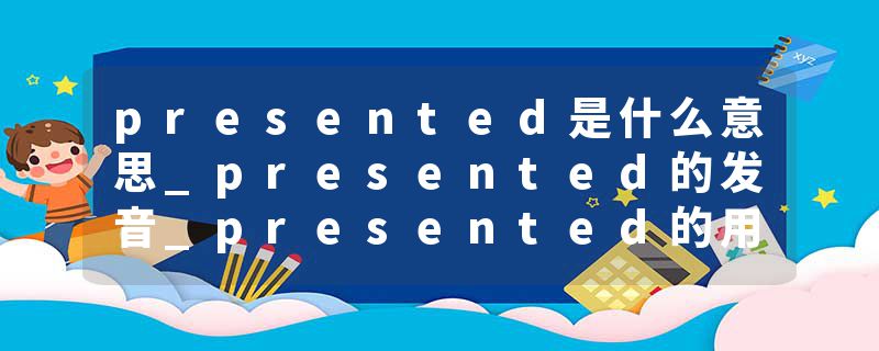 presented是什么意思_presented的发音_presented的用法_presented怎么记_presented翻译